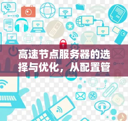 高速节点服务器的选择与优化,从配置管理到系统架构 高速节点服务器的选择与优化,从配置管理到系统架构