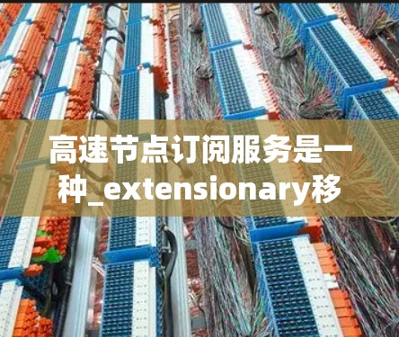高速节点订阅服务是一种_extensionary移动网络订阅模式,用户可以在特定的节点上获得更高速的网络连接,提供更丰富的内容和功能。以下是该服务的详细分析 高速节点订阅服务是一种_extensionary移动网络订阅模式,用户可以在特定的节点上获得更高速的网络连接,提供更丰富的内容和功能。以下是该服务的详细分析