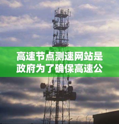 高速节点测速网站是政府为了确保高速公路交通安全、提高交通效率而建立的重要系统。以下是对高速节点测速网站的详细分析 高速节点测速网站是政府为了确保高速公路交通安全、提高交通效率而建立的重要系统。以下是对高速节点测速网站的详细分析