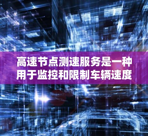 高速节点测速服务是一种用于监控和限制车辆速度的交通管理措施,通常在高速公路上的特定路段或节点设置。以下是关于高速节点测速服务的详细信息 高速节点测速服务是一种用于监控和限制车辆速度的交通管理措施,通常在高速公路上的特定路段或节点设置。以下是关于高速节点测速服务的详细信息