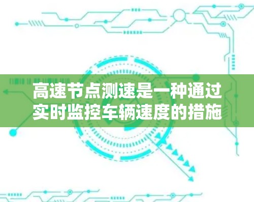 高速节点测速是一种通过实时监控车辆速度的措施,主要用于控制和限制车辆的行驶速度,以确保道路的顺畅和安全。以下是关于高速节点测速的详细说明 高速节点测速是一种通过实时监控车辆速度的措施,主要用于控制和限制车辆的行驶速度,以确保道路的顺畅和安全。以下是关于高速节点测速的详细说明