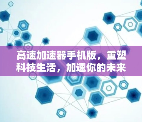 高速加速器手机版,重塑科技生活,加速你的未来 高速加速器手机版,重塑科技生活,加速你的未来