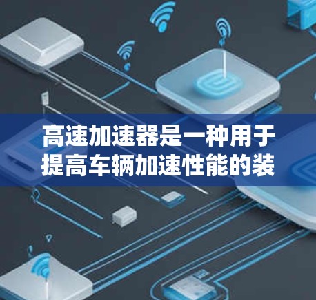 高速加速器是一种用于提高车辆加速性能的装置,通常包括加速杆、加速系统等。以下是几种主要的高速加速器品牌和型号,以及它们的评价和特点 高速加速器是一种用于提高车辆加速性能的装置,通常包括加速杆、加速系统等。以下是几种主要的高速加速器品牌和型号,以及它们的评价和特点