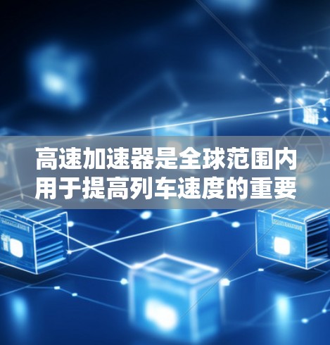 高速加速器是全球范围内用于提高列车速度的重要设备,其国际化的推广涉及多个方面,从运营模式到服务标准等,以下是关于高速加速器国际线路的详细分析 高速加速器是全球范围内用于提高列车速度的重要设备,其国际化的推广涉及多个方面,从运营模式到服务标准等,以下是关于高速加速器国际线路的详细分析