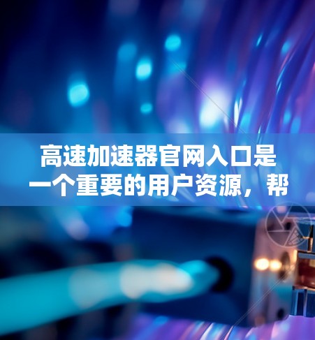 高速加速器官网入口是一个重要的用户资源,帮助用户找到适合他们的配置和服务。以下是详细的步骤说明 高速加速器官网入口是一个重要的用户资源,帮助用户找到适合他们的配置和服务。以下是详细的步骤说明