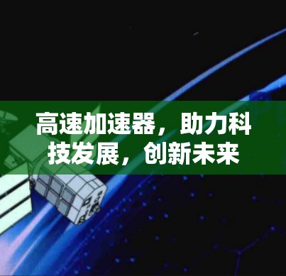 高速加速器,助力科技发展,创新未来 高速加速器,助力科技发展,创新未来