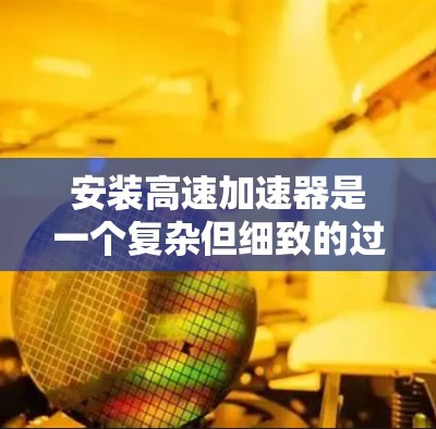 安装高速加速器是一个复杂但细致的过程,需要考虑多种因素以确保其正常工作。以下是对高速加速器安装的详细指南 安装高速加速器是一个复杂但细致的过程,需要考虑多种因素以确保其正常工作。以下是对高速加速器安装的详细指南