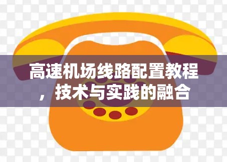 高速机场线路配置教程,技术与实践的融合 高速机场线路配置教程,技术与实践的融合