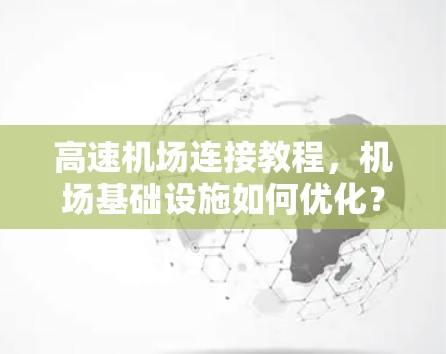 高速机场连接教程,机场基础设施如何优化? 高速机场连接教程,机场基础设施如何优化?