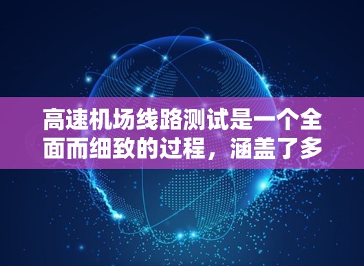 高速机场线路测试是一个全面而细致的过程，涵盖了多个关键方面，包括信号设备、电能、设备老化、人员测试和设备健康监测等。以下是对高速机场线路测试的详细总结