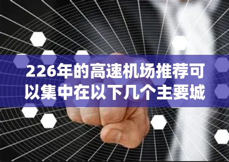 226年的高速机场推荐可以集中在以下几个主要城市和地区,这些地方通常位于交通便利、经济发展水平较高的城市,conducive于长途旅行和快速到达 anywhere。以下是几个主要推荐 226年的高速机场推荐可以集中在以下几个主要城市和地区,这些地方通常位于交通便利、经济发展水平较高的城市,conducive于长途旅行和快速到达 anywhere。以下是几个主要推荐