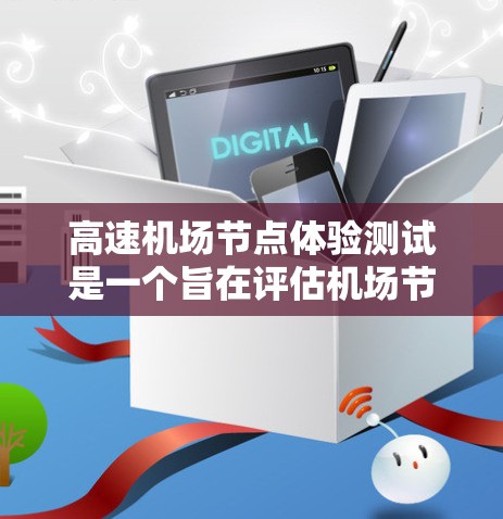 高速机场节点体验测试是一个旨在评估机场节点性能、服务质量和体验的活动。以下是关于高速机场节点体验测试的几个关键点 高速机场节点体验测试是一个旨在评估机场节点性能、服务质量和体验的活动。以下是关于高速机场节点体验测试的几个关键点