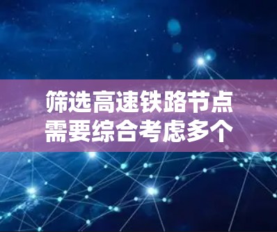 筛选高速铁路节点需要综合考虑多个因素,以确保筛选出的节点具有必要的特征。以下是详细的步骤和方法 筛选高速铁路节点需要综合考虑多个因素,以确保筛选出的节点具有必要的特征。以下是详细的步骤和方法