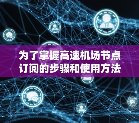 为了掌握高速机场节点订阅的步骤和使用方法,以下是系统的指南 为了掌握高速机场节点订阅的步骤和使用方法,以下是系统的指南