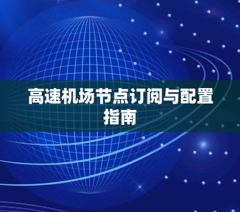 高速机场节点订阅与配置指南 高速机场节点订阅与配置指南