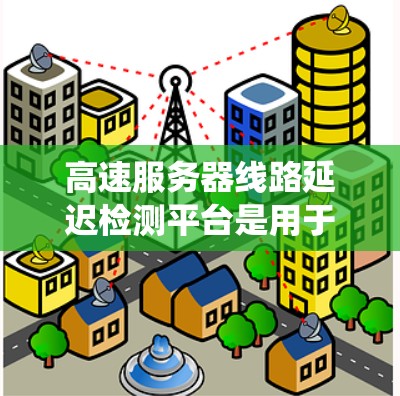 高速服务器线路延迟检测平台是用于检测和管理高速网络延迟的系统，涉及多个技术环节和架构。以下是其详细结构和功能