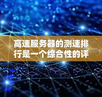 高速服务器的测速排行是一个综合性的评估体系，主要涉及处理速度、响应时间、资源占用等多个方面。以下是详细的分析和总结