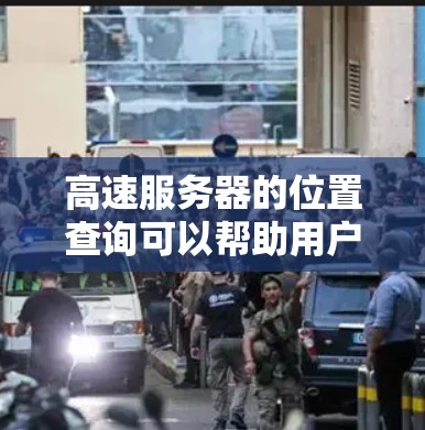 高速服务器的位置查询可以帮助用户高效地访问和管理这些服务器。以下是对高速服务器位置查询的详细说明 高速服务器的位置查询可以帮助用户高效地访问和管理这些服务器。以下是对高速服务器位置查询的详细说明