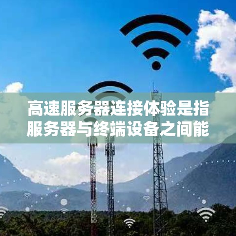 高速服务器连接体验是指服务器与终端设备之间能够快速、高效地进行数据交换,提供一个良好的用户体验。这个体验主要体现在以下几个方面 高速服务器连接体验是指服务器与终端设备之间能够快速、高效地进行数据交换,提供一个良好的用户体验。这个体验主要体现在以下几个方面