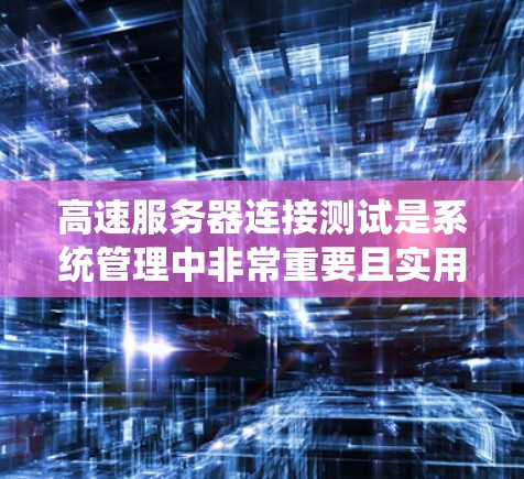 高速服务器连接测试是系统管理中非常重要且实用的技能，帮助管理员快速发现和解决问题。以下是详细的步骤指南和学习建议