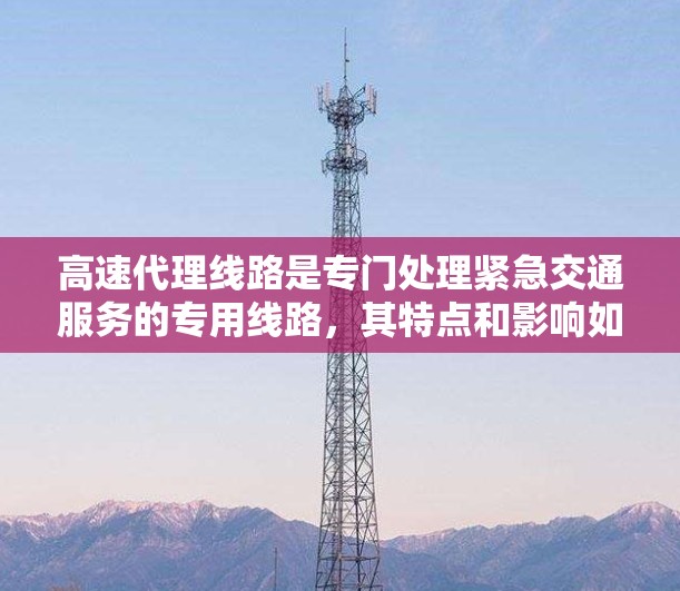 高速代理线路是专门处理紧急交通服务的专用线路,其特点和影响如下 高速代理线路是专门处理紧急交通服务的专用线路,其特点和影响如下