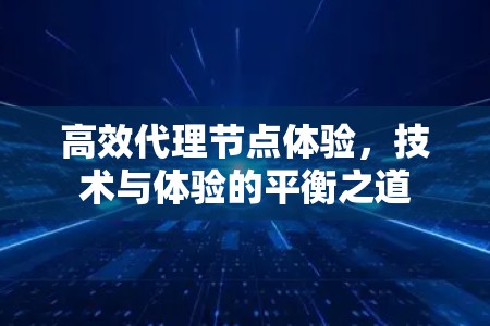 高效代理节点体验,技术与体验的平衡之道 高效代理节点体验,技术与体验的平衡之道