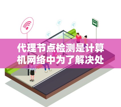 代理节点检测是计算机网络中为了解决处理请求的节点效率问题而提出的方法。以下是代理节点检测的详细分析和步骤