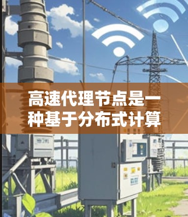 高速代理节点是一种基于分布式计算的智能服务工具,旨在提供高效、快速且自动化的响应服务。它通过多服务器协同工作,自动处理请求,确保响应速度和稳定性。以下是对高速代理节点的详细分析 高速代理节点是一种基于分布式计算的智能服务工具,旨在提供高效、快速且自动化的响应服务。它通过多服务器协同工作,自动处理请求,确保响应速度和稳定性。以下是对高速代理节点的详细分析