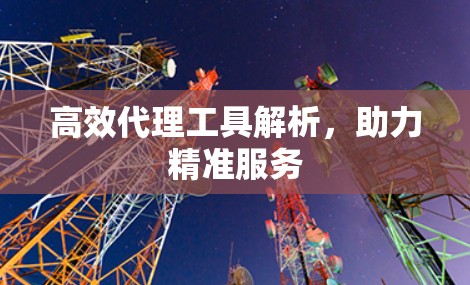 高效代理工具解析,助力精准服务 高效代理工具解析,助力精准服务