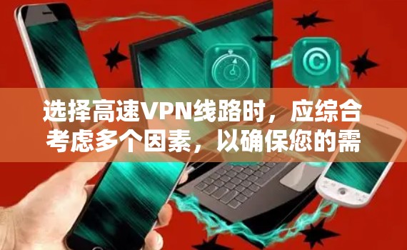 选择高速VPN线路时,应综合考虑多个因素,以确保您的需求得到满足。以下是一步步的建议 选择高速VPN线路时,应综合考虑多个因素,以确保您的需求得到满足。以下是一步步的建议