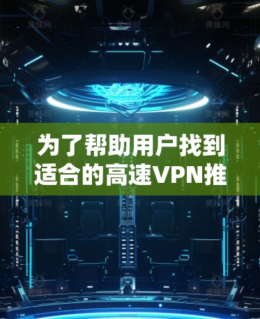 为了帮助用户找到适合的高速VPN推荐,以下是综合考虑的各种因素和推荐列表 为了帮助用户找到适合的高速VPN推荐,以下是综合考虑的各种因素和推荐列表