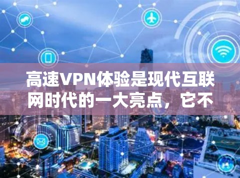 高速VPN体验是现代互联网时代的一大亮点，它不仅便利了用户的数据传输，还提供了丰富的功能和便利。以下是对高速VPN体验的详细分析和总结