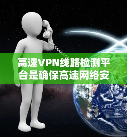 高速VPN线路检测平台是确保高速网络安全的重要工具。以下是一个有条理的总结,帮助您选择和使用合适的检测平台 高速VPN线路检测平台是确保高速网络安全的重要工具。以下是一个有条理的总结,帮助您选择和使用合适的检测平台