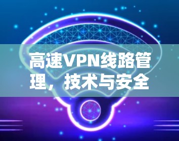 高速VPN线路管理,技术与安全的关系 高速VPN线路管理,技术与安全的关系