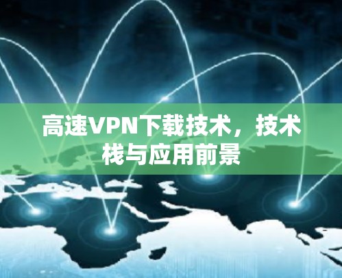 高速VPN下载技术,技术栈与应用前景 高速VPN下载技术,技术栈与应用前景