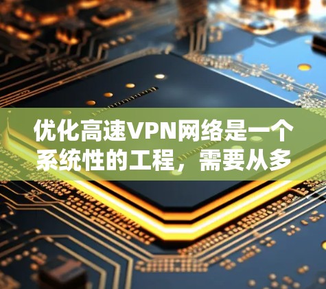 优化高速VPN网络是一个系统性的工程,需要从多个层面进行全面考虑和优化。以下是一个逐步的优化步骤,帮助您有效地提升VPN网络性能和安全性 优化高速VPN网络是一个系统性的工程,需要从多个层面进行全面考虑和优化。以下是一个逐步的优化步骤,帮助您有效地提升VPN网络性能和安全性