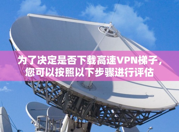 为了决定是否下载高速VPN梯子,您可以按照以下步骤进行评估 为了决定是否下载高速VPN梯子,您可以按照以下步骤进行评估