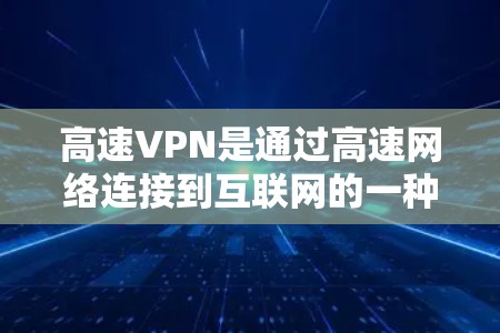 高速VPN是通过高速网络连接到互联网的一种方式,旨在提供更便捷的访问体验。以下是使用高速VPN的详细步骤 高速VPN是通过高速网络连接到互联网的一种方式,旨在提供更便捷的访问体验。以下是使用高速VPN的详细步骤