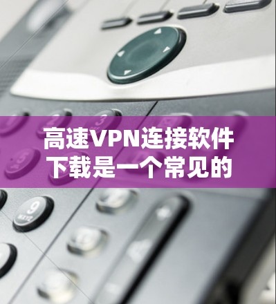 高速VPN连接软件下载是一个常见的需求，特别是在移动设备上使用时。以下是一些常用的高速VPN软件推荐