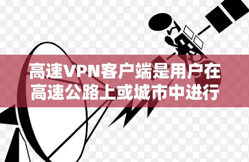 高速VPN客户端是用户在高速公路上或城市中进行视频会议、文件传输、支付等日常活动的理想选择。以下是高速VPN客户端的主要功能介绍 高速VPN客户端是用户在高速公路上或城市中进行视频会议、文件传输、支付等日常活动的理想选择。以下是高速VPN客户端的主要功能介绍