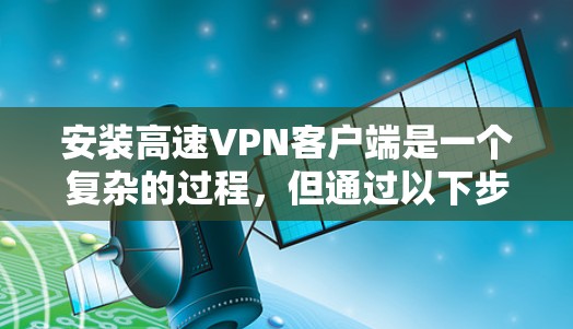 安装高速VPN客户端是一个复杂的过程，但通过以下步骤可以有效地进行。以下是一个清晰的教程指南