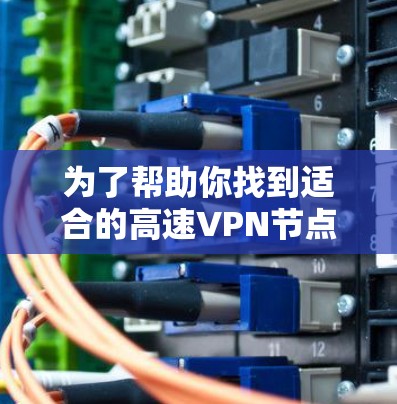 为了帮助你找到适合的高速VPN节点免费测试入口，以下是分步骤的建议
