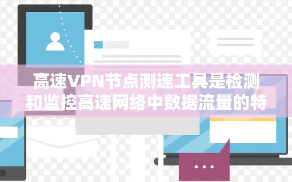 高速VPN节点测速工具是检测和监控高速网络中数据流量的特殊工具，主要用于确保数据传输的安全性和有效性。以下是对这些工具的详细分析