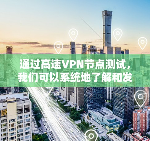 通过高速VPN节点测试,我们可以系统地了解和发现内部网络和外部网络之间的关系,从而更好地发现潜在的网络问题和漏洞。以下是详细的步骤指南 通过高速VPN节点测试,我们可以系统地了解和发现内部网络和外部网络之间的关系,从而更好地发现潜在的网络问题和漏洞。以下是详细的步骤指南