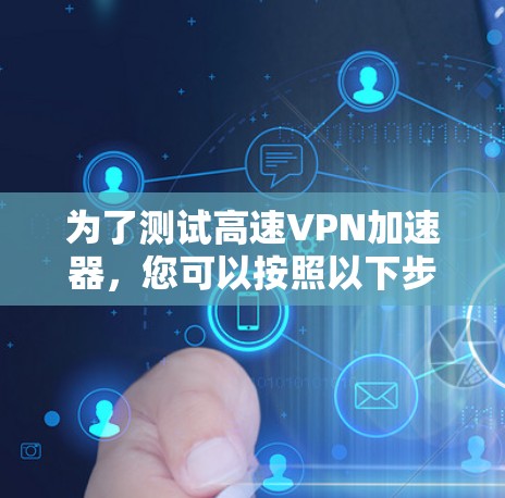 为了测试高速VPN加速器,您可以按照以下步骤进行 为了测试高速VPN加速器,您可以按照以下步骤进行