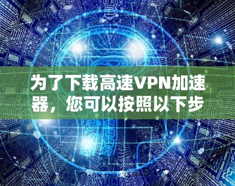 为了下载高速VPN加速器，您可以按照以下步骤进行