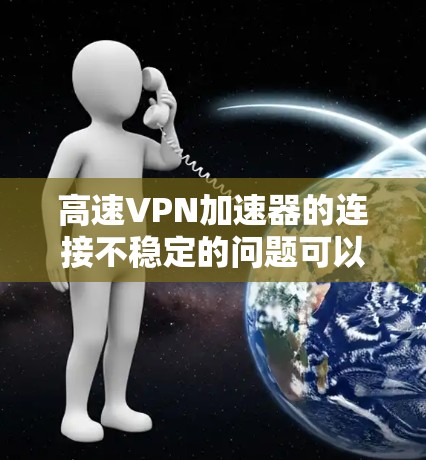 高速VPN加速器的连接不稳定的问题可以通过以下步骤进行排查和解决 高速VPN加速器的连接不稳定的问题可以通过以下步骤进行排查和解决