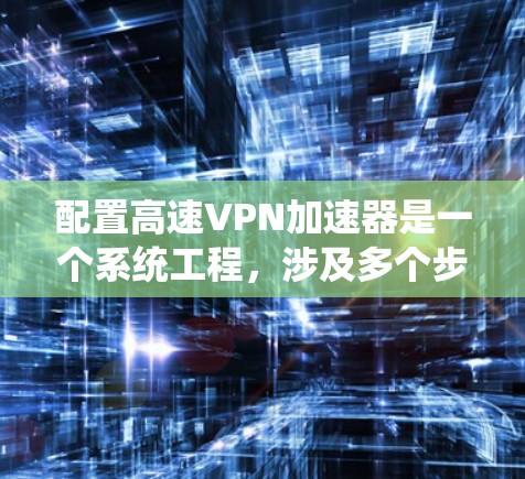 配置高速VPN加速器是一个系统工程,涉及多个步骤和细节。以下是一个清晰的指南,帮助你顺利完成配置 配置高速VPN加速器是一个系统工程,涉及多个步骤和细节。以下是一个清晰的指南,帮助你顺利完成配置
