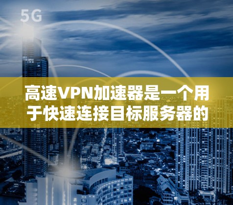 高速VPN加速器是一个用于快速连接目标服务器的工具,用户可以通过这些加速器下载高速VPN软件,然后将其连接到目标服务器。以下是几个知名的高速VPN加速器推荐列表 高速VPN加速器是一个用于快速连接目标服务器的工具,用户可以通过这些加速器下载高速VPN软件,然后将其连接到目标服务器。以下是几个知名的高速VPN加速器推荐列表