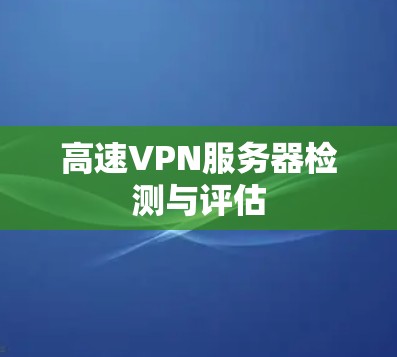 高速VPN服务器检测与评估 高速VPN服务器检测与评估
